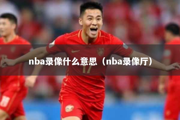 nba录像什么意思（nba录像厅）