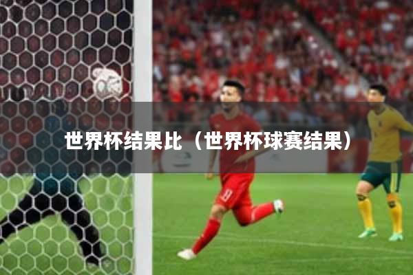 世界杯结果比（世界杯球赛结果）