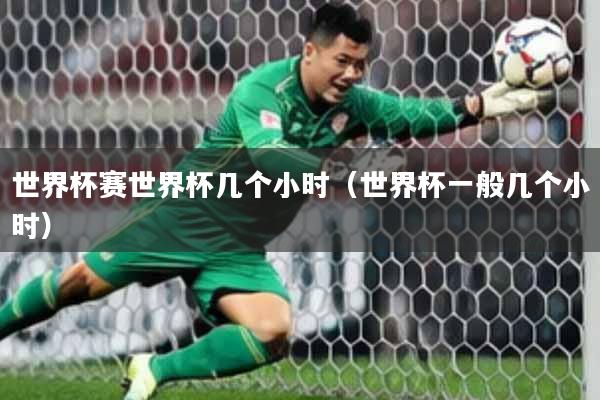 世界杯赛世界杯几个小时（世界杯一般几个小时）