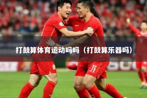 打鼓算体育运动吗吗（打鼓算乐器吗）