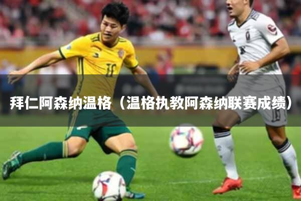 拜仁阿森纳温格（温格执教阿森纳联赛成绩）