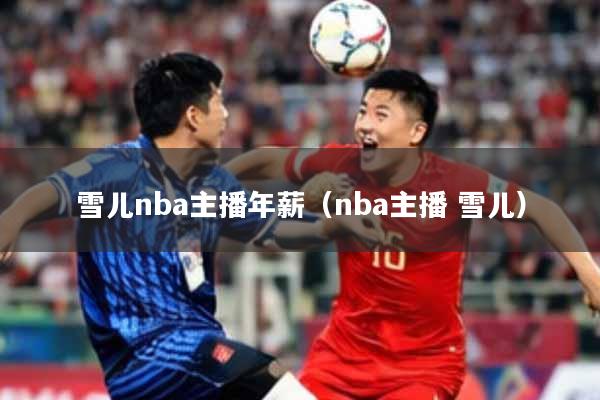 雪儿nba主播年薪（nba主播 雪儿）