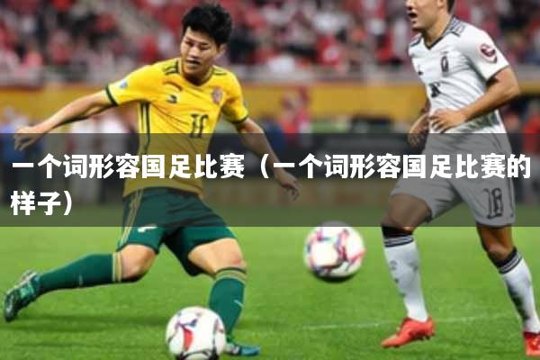 一个词形容国足比赛（一个词形容国足比赛的样子）