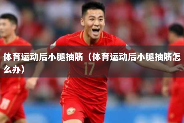 体育运动后小腿抽筋（体育运动后小腿抽筋怎么办）