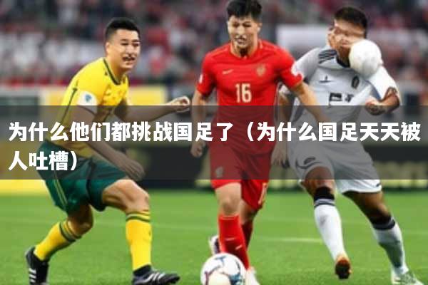 为什么他们都挑战国足了（为什么国足天天被人吐槽）