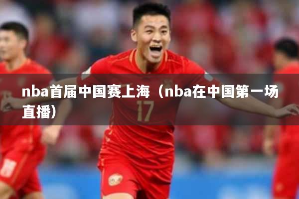 nba首届中国赛上海（nba在中国第一场直播）