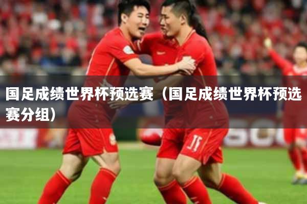 国足成绩世界杯预选赛（国足成绩世界杯预选赛分组）