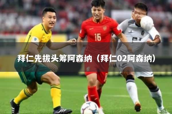拜仁先拔头筹阿森纳（拜仁02阿森纳）