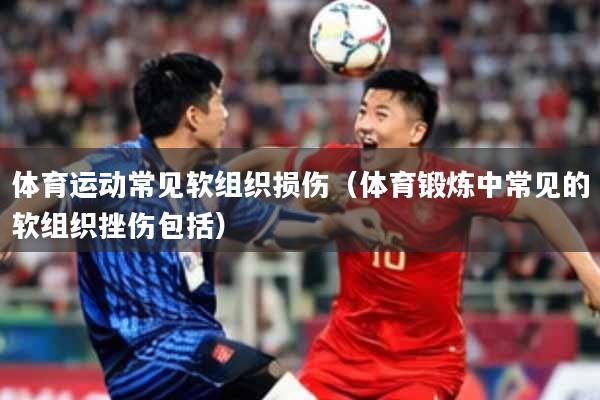 体育运动常见软组织损伤（体育锻炼中常见的软组织挫伤包括）