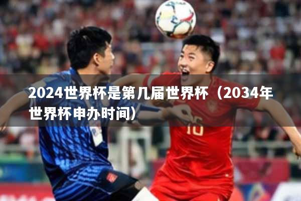 2024世界杯是第几届世界杯（2034年世界杯申办时间）