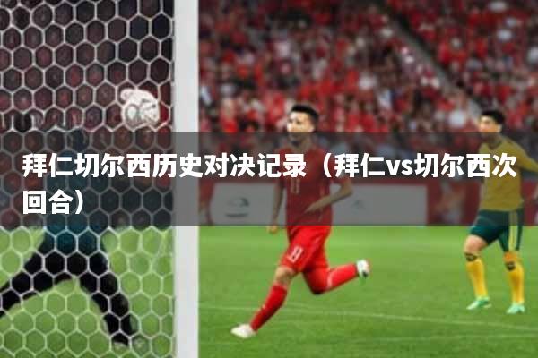 拜仁切尔西历史对决记录（拜仁vs切尔西次回合）