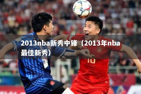 2013nba新秀中锋（2013年nba最佳新秀）