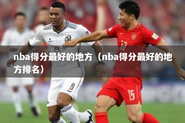 nba得分最好的地方（nba得分最好的地方排名）