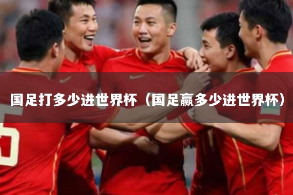 国足打多少进世界杯（国足赢多少进世界杯）