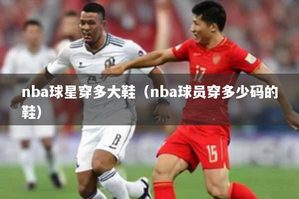 nba球星穿多大鞋（nba球员穿多少码的鞋）