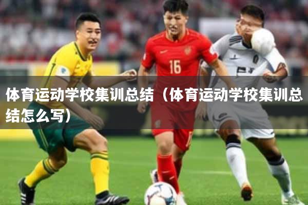 体育运动学校集训总结（体育运动学校集训总结怎么写）