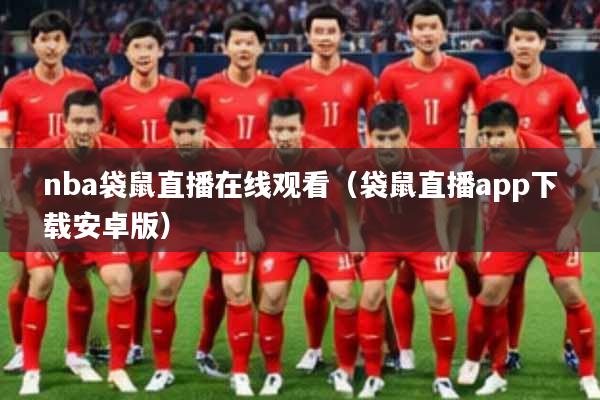 nba袋鼠直播在线观看（袋鼠直播app下载安卓版）