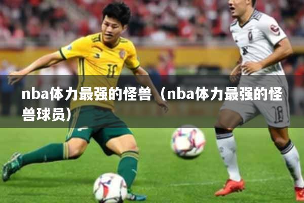 nba体力最强的怪兽（nba体力最强的怪兽球员）