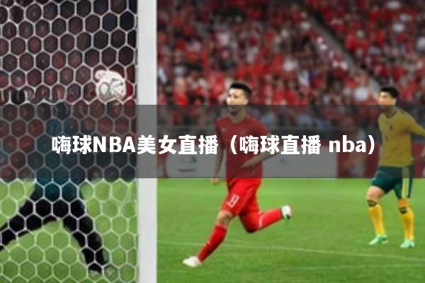 嗨球NBA美女直播（嗨球直播 nba）