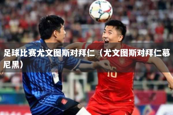 足球比赛尤文图斯对拜仁（尤文图斯对拜仁慕尼黑）