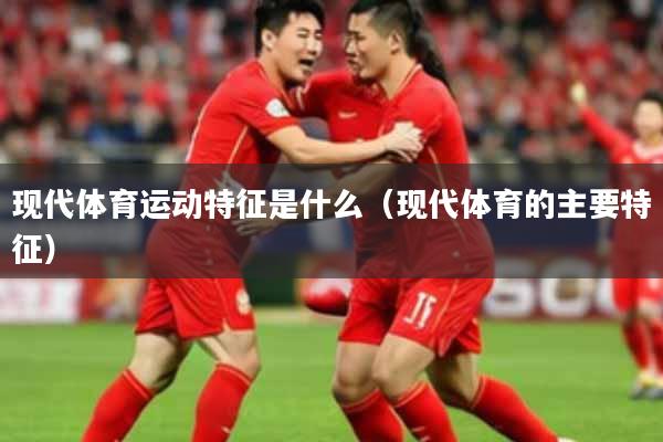 现代体育运动特征是什么（现代体育的主要特征）