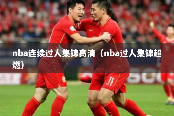 nba连续过人集锦高清（nba过人集锦超燃）