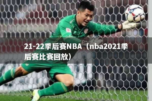 21-22季后赛NBA（nba2021季后赛比赛回放）