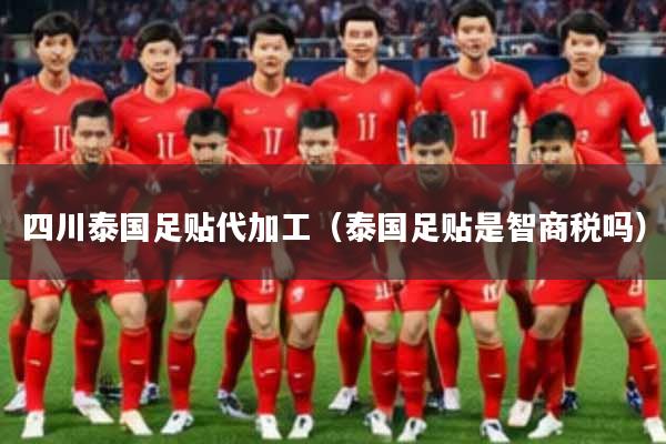 四川泰国足贴代加工（泰国足贴是智商税吗）