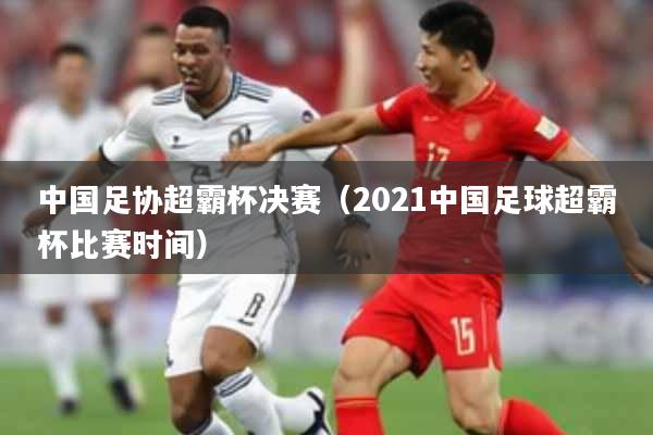中国足协超霸杯决赛（2021中国足球超霸杯比赛时间）