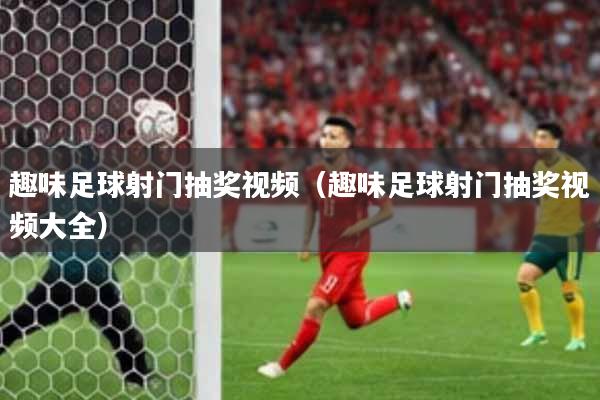 趣味足球射门抽奖视频（趣味足球射门抽奖视频大全）