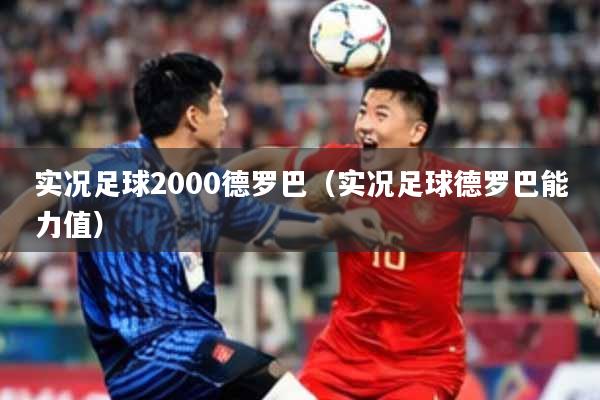 实况足球2000德罗巴（实况足球德罗巴能力值）