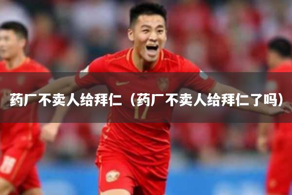 药厂不卖人给拜仁（药厂不卖人给拜仁了吗）