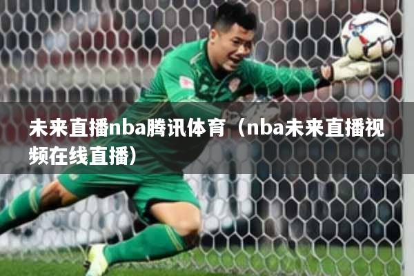 未来直播nba腾讯体育（nba未来直播视频在线直播）