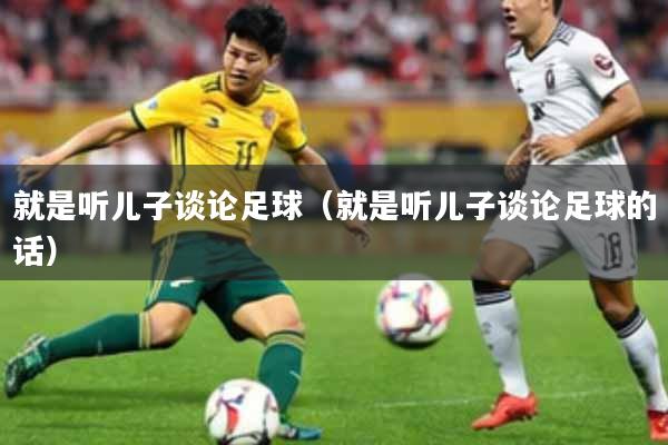 就是听儿子谈论足球（就是听儿子谈论足球的话）