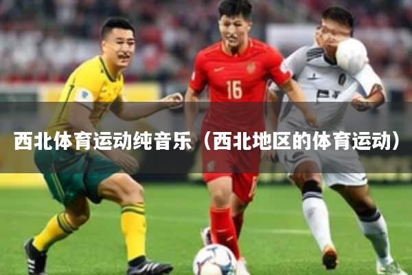 西北体育运动纯音乐（西北地区的体育运动）