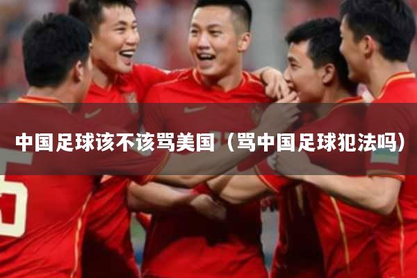 中国足球该不该骂美国（骂中国足球犯法吗）