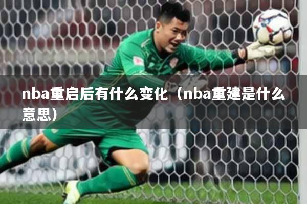nba重启后有什么变化（nba重建是什么意思）