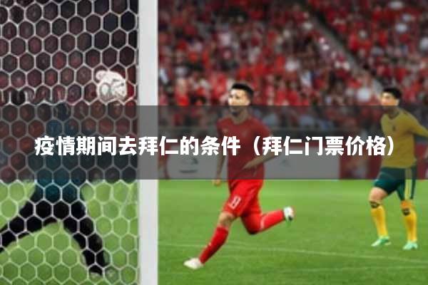 疫情期间去拜仁的条件（拜仁门票价格）