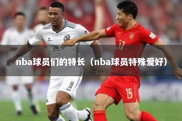 nba球员们的特长（nba球员特殊爱好）
