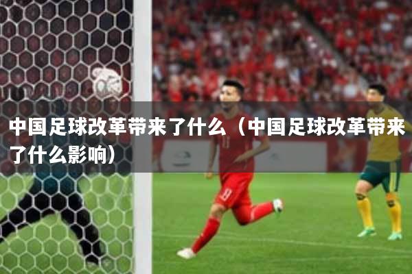 中国足球改革带来了什么（中国足球改革带来了什么影响）