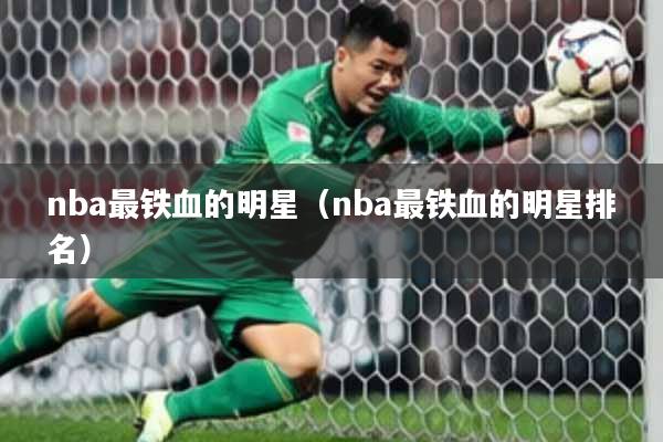 nba最铁血的明星（nba最铁血的明星排名）