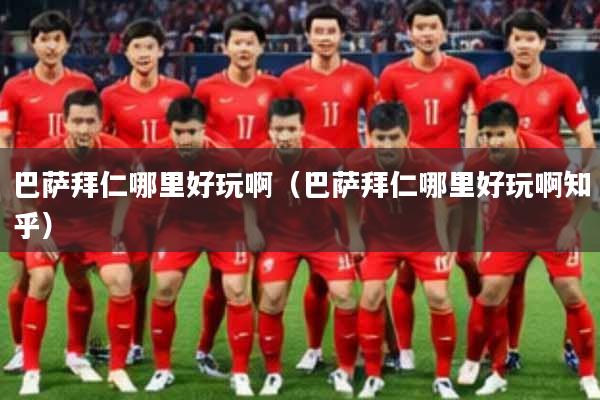 巴萨拜仁哪里好玩啊（巴萨拜仁哪里好玩啊知乎）