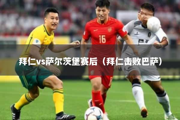 拜仁vs萨尔茨堡赛后（拜仁击败巴萨）