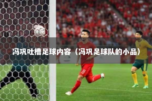 冯巩吐槽足球内容（冯巩足球队的小品）