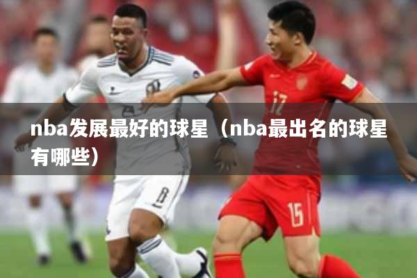 nba发展最好的球星（nba最出名的球星有哪些）