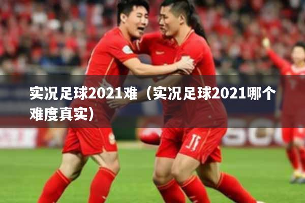 实况足球2021难（实况足球2021哪个难度真实）