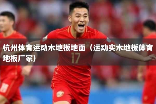 杭州体育运动木地板地面（运动实木地板体育地板厂家）