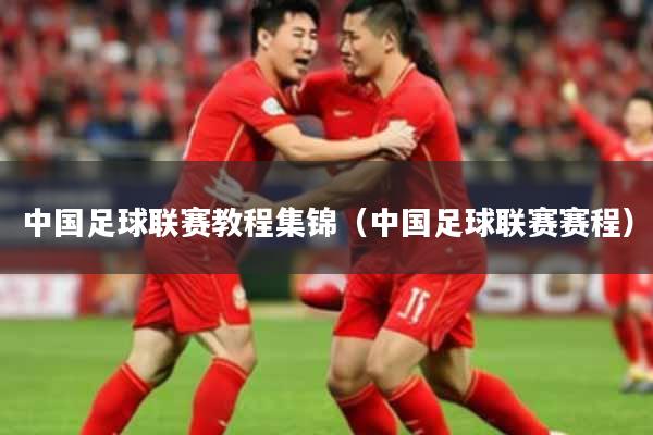 中国足球联赛教程集锦（中国足球联赛赛程）