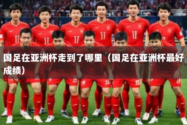 国足在亚洲杯走到了哪里（国足在亚洲杯最好成绩）