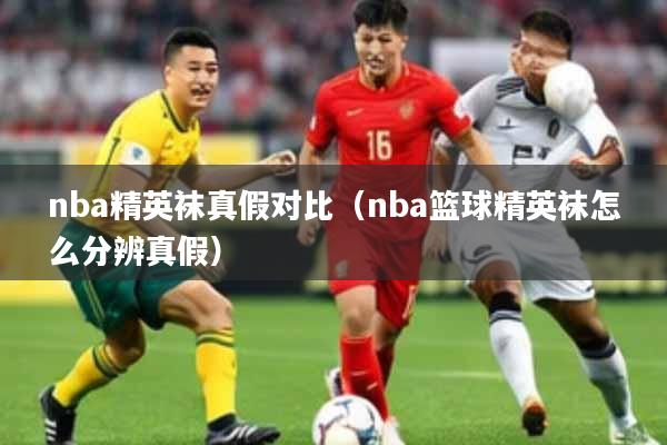 nba精英袜真假对比（nba篮球精英袜怎么分辨真假）